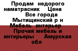 Продам  недорого наматрасник  › Цена ­ 6 500 - Все города, Мытищинский р-н Мебель, интерьер » Прочая мебель и интерьеры   . Амурская обл.